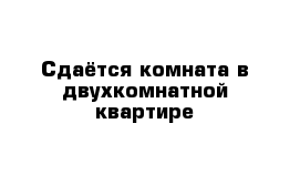 Сдаётся комната в двухкомнатной квартире